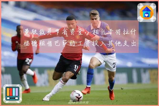 曼联裁员节省资金，相当于将拉什福德租借巴萨的工资投入其他支出