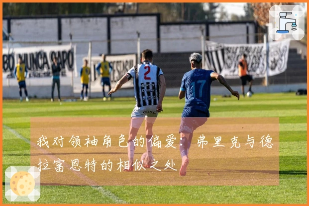 我对领袖角色的偏爱：弗里克与德拉富恩特的相似之处