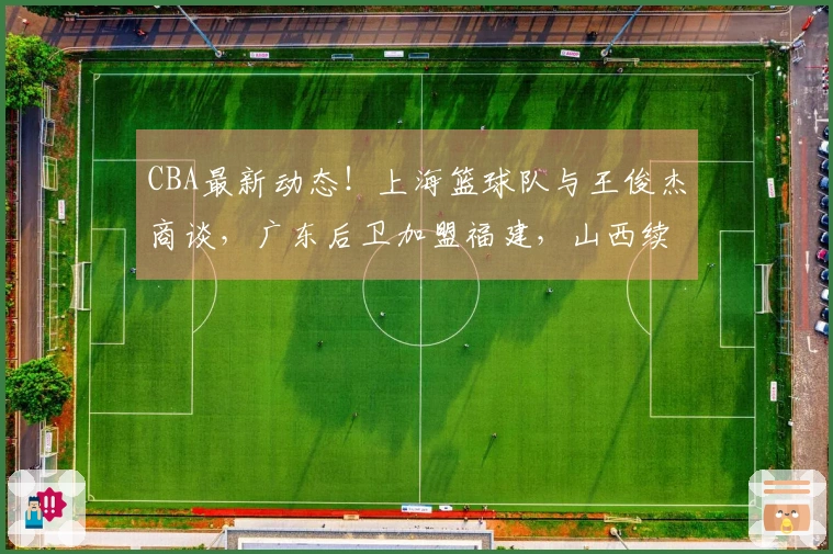 CBA最新动态！上海篮球队与王俊杰商谈，广东后卫加盟福建，山西续签潘江